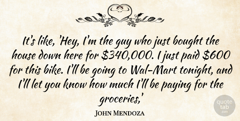 John Mendoza Quote About Bought, Guy, House, Paid, Paying: Its Like Hey Im The...