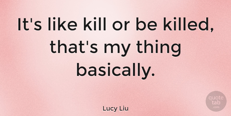 Lucy Liu Quote About undefined: Its Like Kill Or Be...