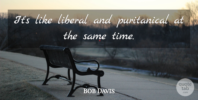 Bob Davis Quote About Liberal: Its Like Liberal And Puritanical...
