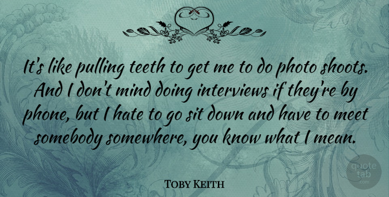 Toby Keith Quote About Interviews, Meet, Mind, Photo, Pulling: Its Like Pulling Teeth To...