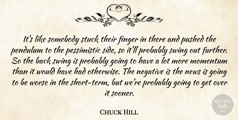 Chuck Hill Quote About Finger, Momentum, Negative, News, Pendulum: Its Like Somebody Stuck Their...