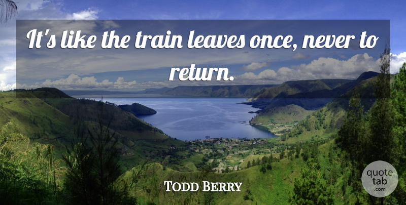 Todd Berry Quote About Leaves, Train: Its Like The Train Leaves...