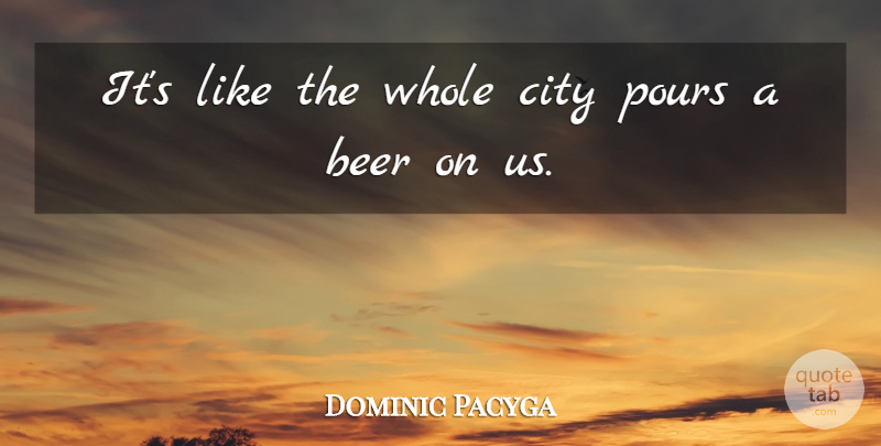 Dominic Pacyga Quote About Beer, City, Pours: Its Like The Whole City...