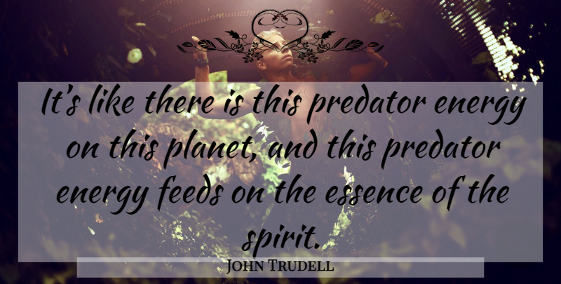 John Trudell Quote About Essence, Predator, Energy: Its Like There Is This...