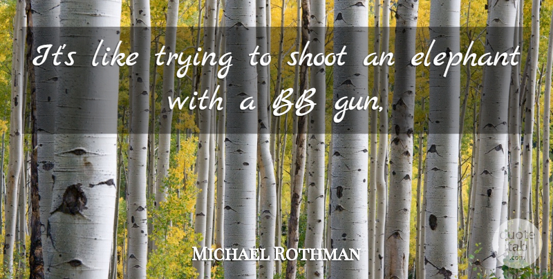 Michael Rothman Quote About Elephant, Shoot, Trying: Its Like Trying To Shoot...