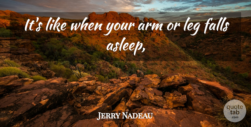 Jerry Nadeau Quote About Arm, Falls, Leg: Its Like When Your Arm...