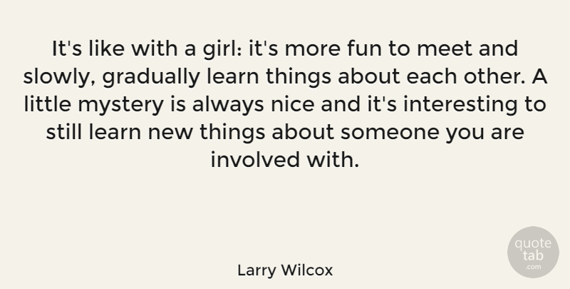 Larry Wilcox Quote About Gradually, Involved, Meet, Mystery, Nice: Its Like With A Girl...
