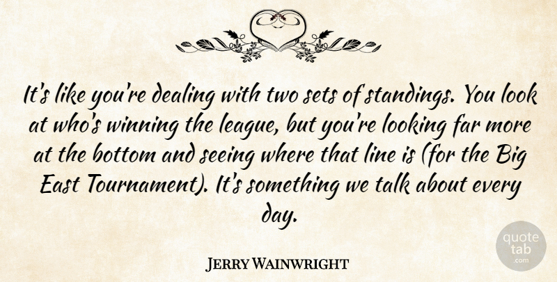 Jerry Wainwright Quote About Bottom, Dealing, East, Far, Line: Its Like Youre Dealing With...