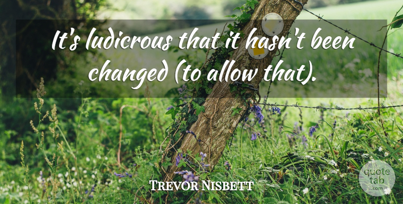 Trevor Nisbett Quote About Allow, Changed, Ludicrous: Its Ludicrous That It Hasnt...
