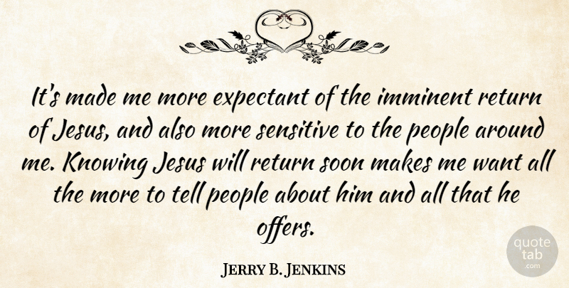 Jerry B. Jenkins Quote About Imminent, People, Sensitive, Soon: Its Made Me More Expectant...