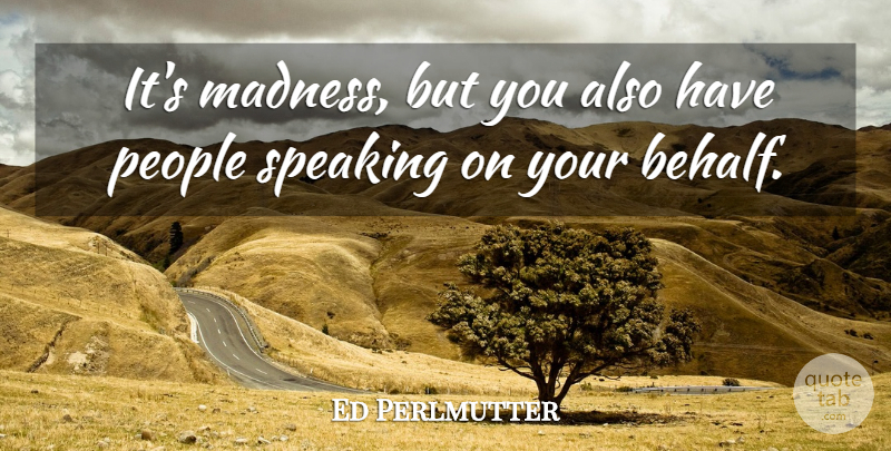 Ed Perlmutter Quote About Madness, People, Speaking: Its Madness But You Also...