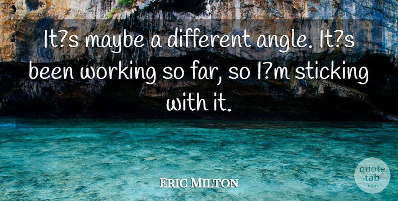 Eric Milton Quote About Maybe, Sticking: Its Maybe A Different Angle...