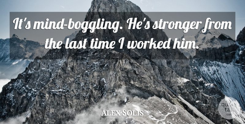 Alex Solis Quote About Last, Mind, Stronger, Time, Worked: Its Mind Boggling Hes Stronger...