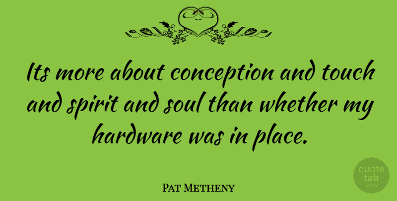Pat Metheny Quote About Soul, Spirit, Hardware: Its More About Conception And...