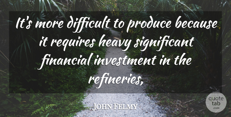 John Felmy Quote About Difficult, Financial, Heavy, Investment, Produce: Its More Difficult To Produce...