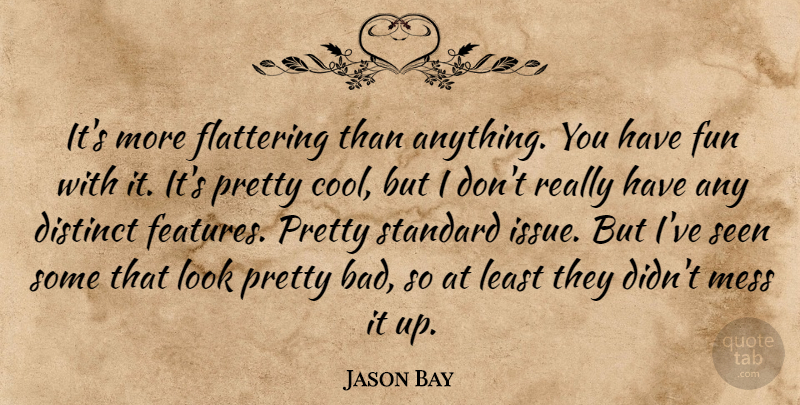 Jason Bay Quote About Distinct, Flattering, Fun, Mess, Seen: Its More Flattering Than Anything...
