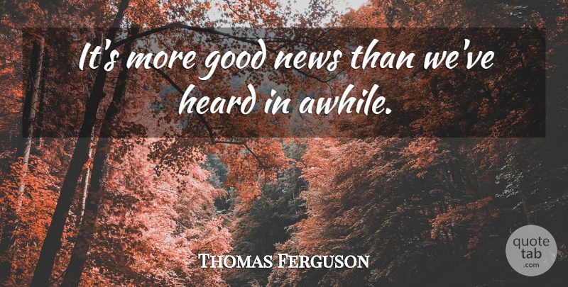 Thomas Ferguson Quote About Good, Heard, News: Its More Good News Than...