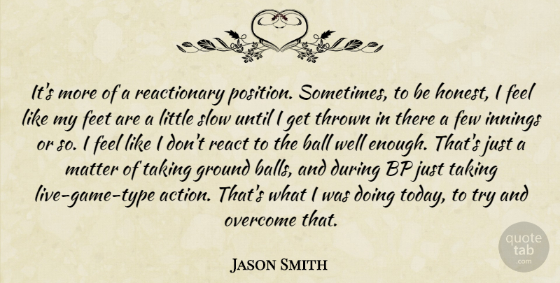 Jason Smith Quote About Ball, Feet, Few, Ground, Innings: Its More Of A Reactionary...