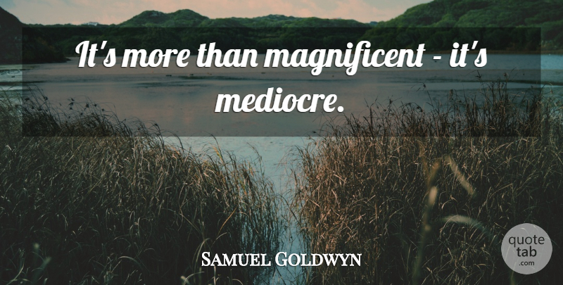 Samuel Goldwyn Quote About Mediocre, Magnificent: Its More Than Magnificent Its...
