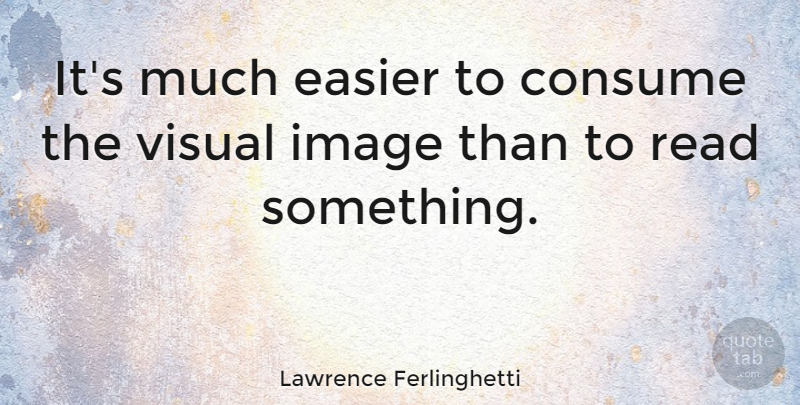 Lawrence Ferlinghetti Quote About Easier, Visuals, Visual Images: Its Much Easier To Consume...