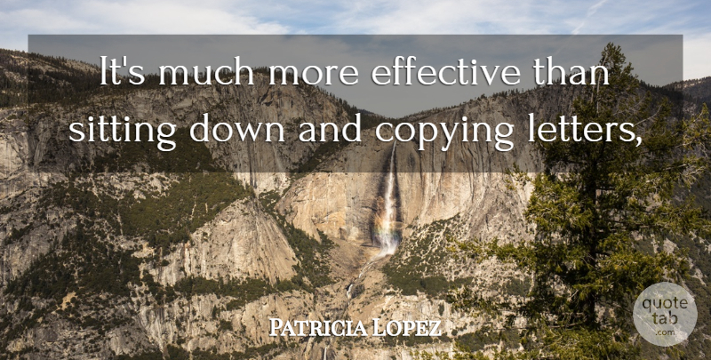 Patricia Lopez Quote About Copying, Effective, Sitting: Its Much More Effective Than...