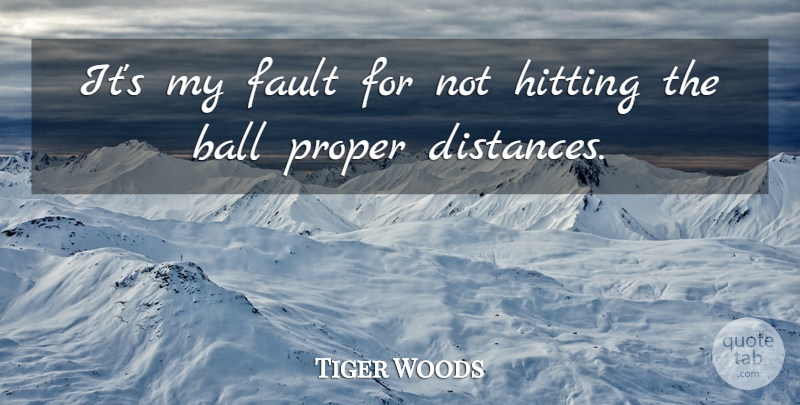 Tiger Woods Quote About Ball, Fault, Hitting, Proper: Its My Fault For Not...