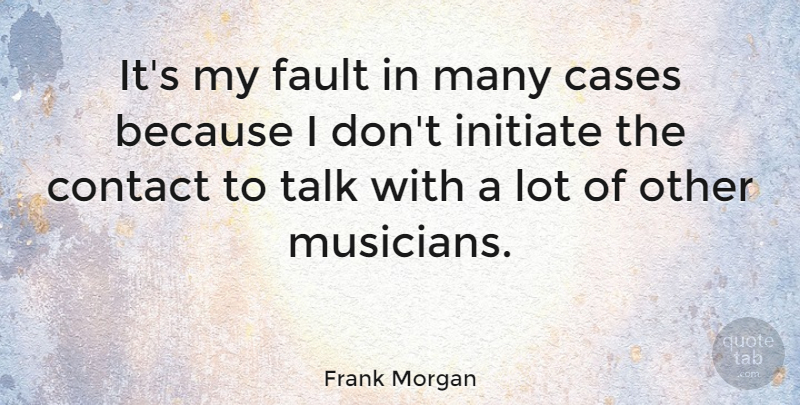 Frank Morgan Quote About Cases, Contact, Fault, Initiate, Talk: Its My Fault In Many...