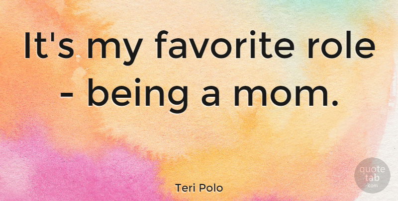 Teri Polo Quote About Mom, Being A Mom, Roles: Its My Favorite Role Being...