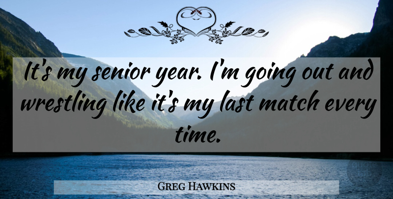 Greg Hawkins Quote About Last, Match, Senior, Wrestling: Its My Senior Year Im...