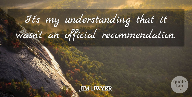 Jim Dwyer Quote About Official, Understanding: Its My Understanding That It...