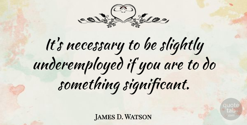 James D. Watson Quote About Life And Love, Significant, Underemployed: Its Necessary To Be Slightly...