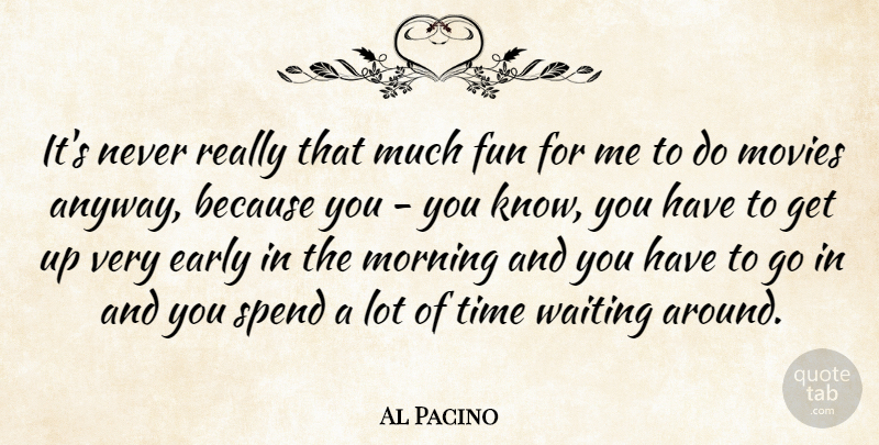 Al Pacino Quote About Morning, Fun, Waiting Around: Its Never Really That Much...
