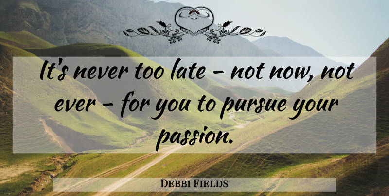 Debbi Fields Quote About Passion, Too Late, Pursuit Of Perfection: Its Never Too Late Not...