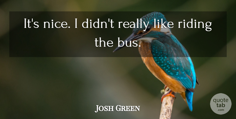 Josh Green Quote About Riding: Its Nice I Didnt Really...