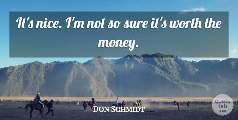Don Schmidt Quote About Sure, Worth: Its Nice Im Not So...