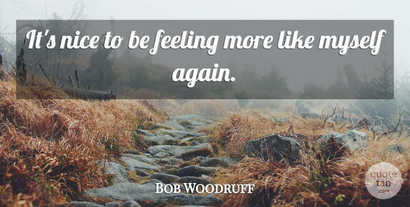 Bob Woodruff Quote About Feeling, Nice: Its Nice To Be Feeling...