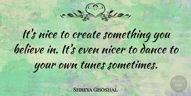 Shreya Ghoshal Quote About Believe, Create, Dance, Nice, Nicer: Its Nice To Create Something...