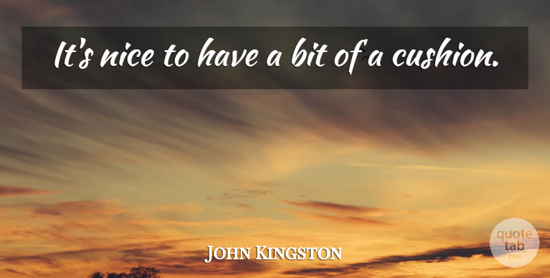 John Kingston Quote About Bit, Nice: Its Nice To Have A...
