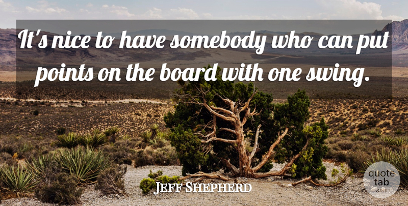 Jeff Shepherd Quote About Board, Nice, Points, Somebody: Its Nice To Have Somebody...
