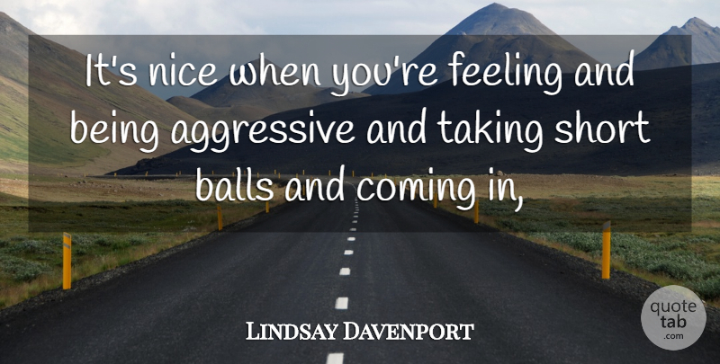 Lindsay Davenport Quote About Aggressive, Balls, Coming, Feeling, Nice: Its Nice When Youre Feeling...