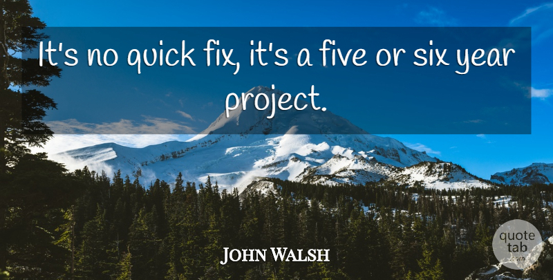 John Walsh Quote About Five, Quick, Six, Year: Its No Quick Fix Its...