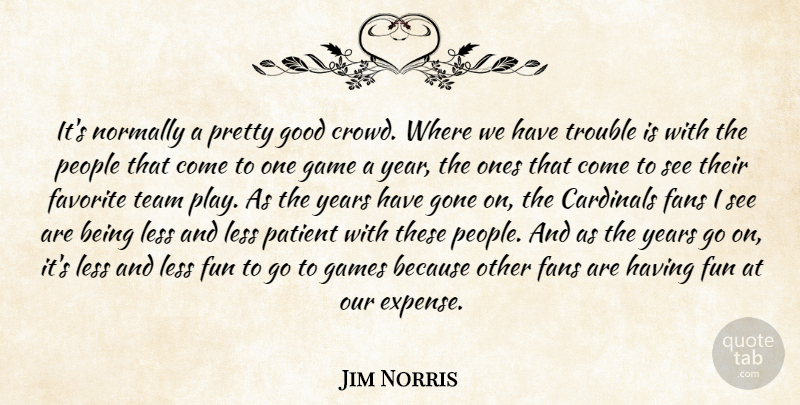 Jim Norris Quote About Cardinals, Fans, Favorite, Fun, Game: Its Normally A Pretty Good...