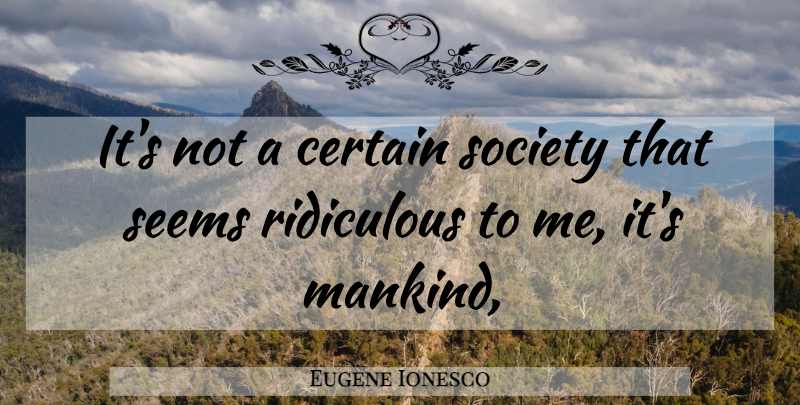 Eugene Ionesco Quote About Ridiculous, Certain, Mankind: Its Not A Certain Society...