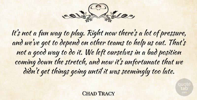 Chad Tracy Quote About Bad, Coming, Depend, Fun, Good: Its Not A Fun Way...
