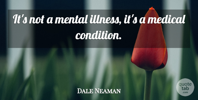 Dale Neaman Quote About Medical, Mental: Its Not A Mental Illness...