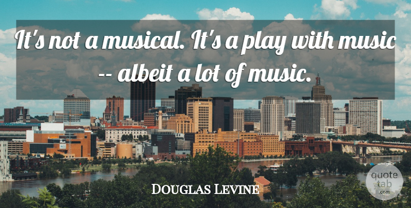 Douglas Levine Quote About Albeit, Music: Its Not A Musical Its...