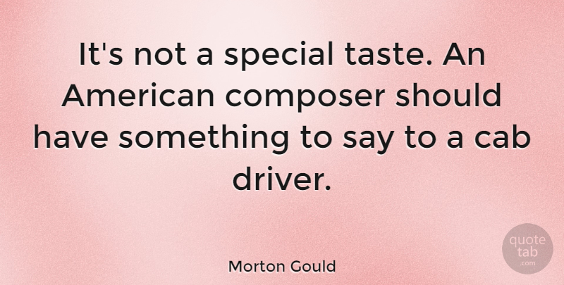 Morton Gould Quote About Should Have, Special, Cab Drivers: Its Not A Special Taste...