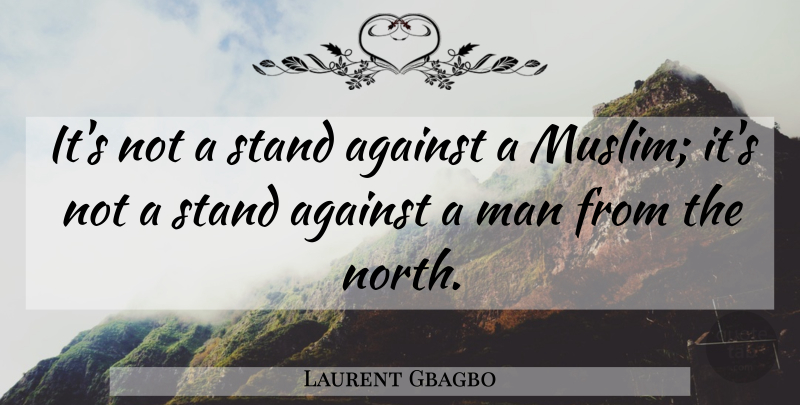 Laurent Gbagbo Quote About Against, Man, Stand: Its Not A Stand Against...
