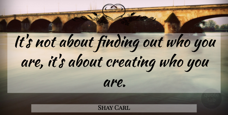 Shay Carl Quote About Creating, Findings, Who You Are: Its Not About Finding Out...