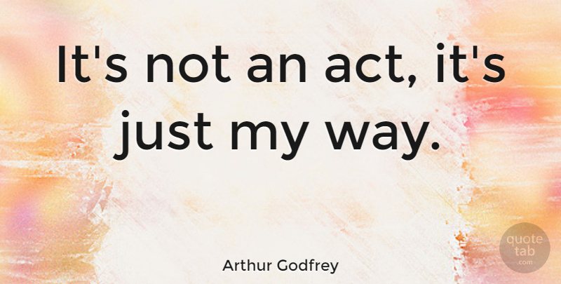 Arthur Godfrey Quote About Way, My Way: Its Not An Act Its...